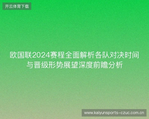 欧国联2024赛程全面解析各队对决时间与晋级形势展望深度前瞻分析 欧国联2024赛程全面解析各队对决时间与晋级形势展望深度前瞻分析