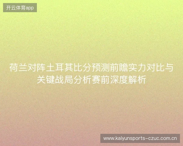 荷兰对阵土耳其比分预测前瞻实力对比与关键战局分析赛前深度解析 荷兰对阵土耳其比分预测前瞻实力对比与关键战局分析赛前深度解析