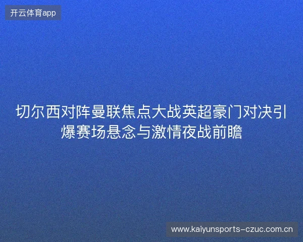 切尔西对阵曼联焦点大战英超豪门对决引爆赛场悬念与激情夜战前瞻 切尔西对阵曼联焦点大战英超豪门对决引爆赛场悬念与激情夜战前瞻
