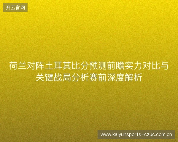 荷兰对阵土耳其比分预测前瞻实力对比与关键战局分析赛前深度解析 荷兰对阵土耳其比分预测前瞻实力对比与关键战局分析赛前深度解析