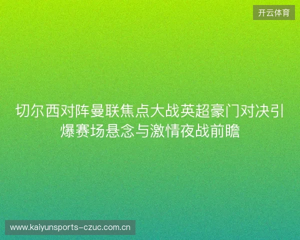 切尔西对阵曼联焦点大战英超豪门对决引爆赛场悬念与激情夜战前瞻 切尔西对阵曼联焦点大战英超豪门对决引爆赛场悬念与激情夜战前瞻