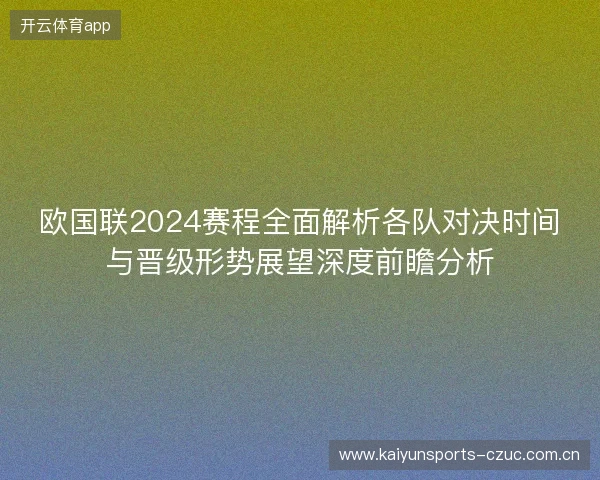 欧国联2024赛程全面解析各队对决时间与晋级形势展望深度前瞻分析 欧国联2024赛程全面解析各队对决时间与晋级形势展望深度前瞻分析