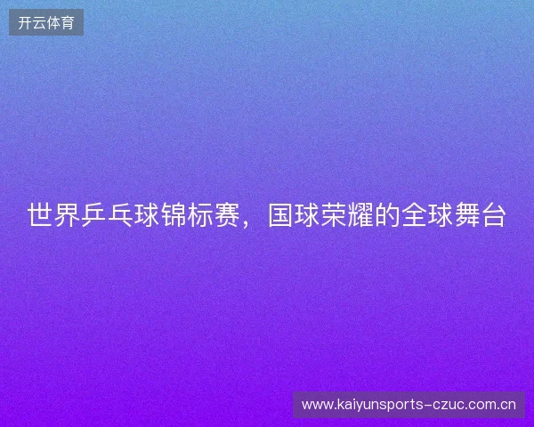 世界乒乓球锦标赛，国球荣耀的全球舞台