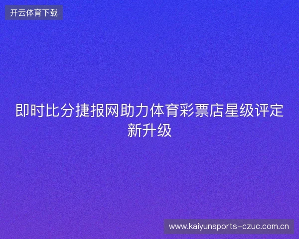 即时比分捷报网助力体育彩票店星级评定新升级